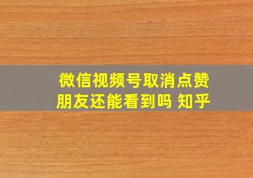 微信视频号取消点赞朋友还能看到吗 知乎